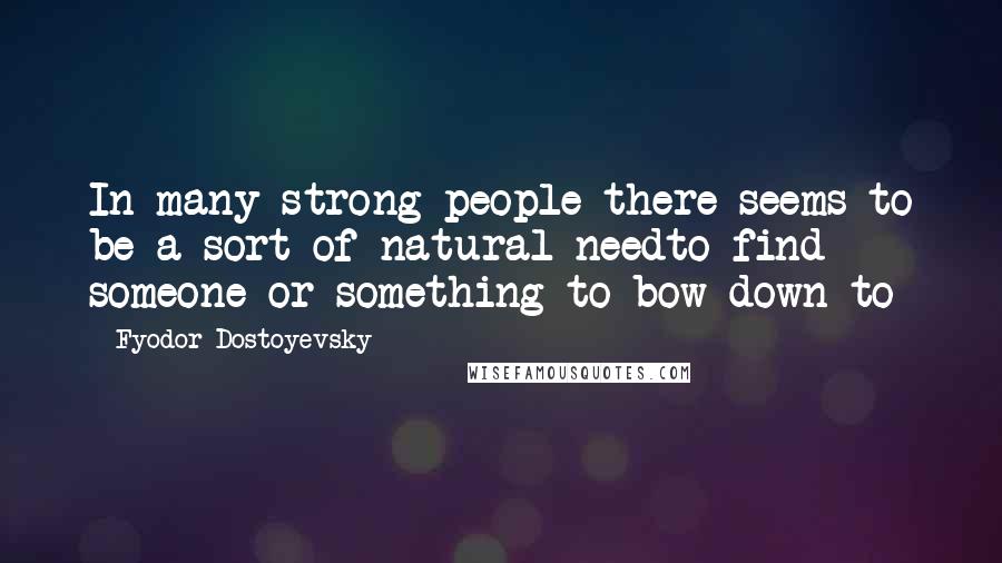 Fyodor Dostoyevsky Quotes: In many strong people there seems to be a sort of natural needto find someone or something to bow down to