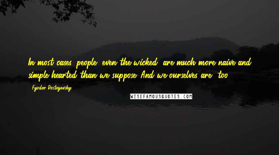 Fyodor Dostoyevsky Quotes: In most cases, people, even the wicked, are much more naive and simple hearted than we suppose. And we ourselves are, too.