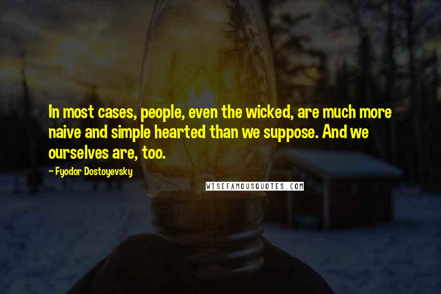 Fyodor Dostoyevsky Quotes: In most cases, people, even the wicked, are much more naive and simple hearted than we suppose. And we ourselves are, too.