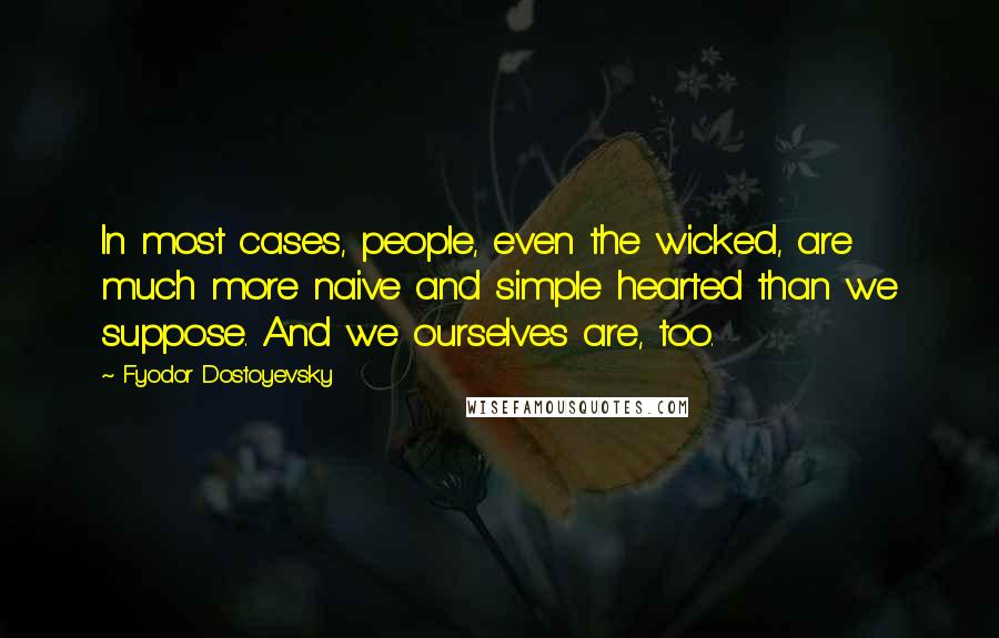 Fyodor Dostoyevsky Quotes: In most cases, people, even the wicked, are much more naive and simple hearted than we suppose. And we ourselves are, too.