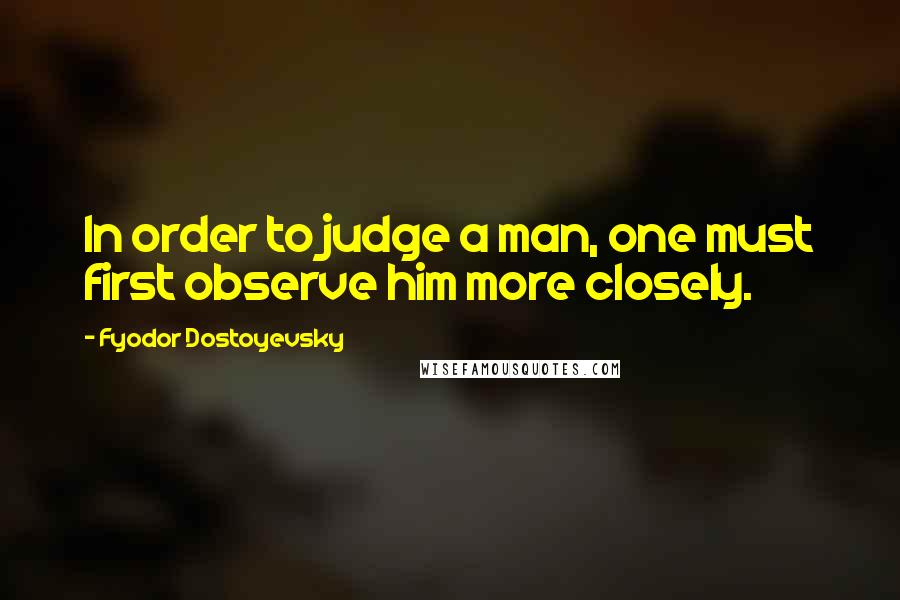 Fyodor Dostoyevsky Quotes: In order to judge a man, one must first observe him more closely.