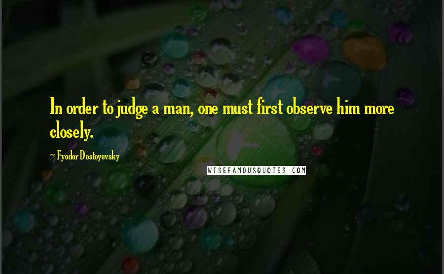 Fyodor Dostoyevsky Quotes: In order to judge a man, one must first observe him more closely.