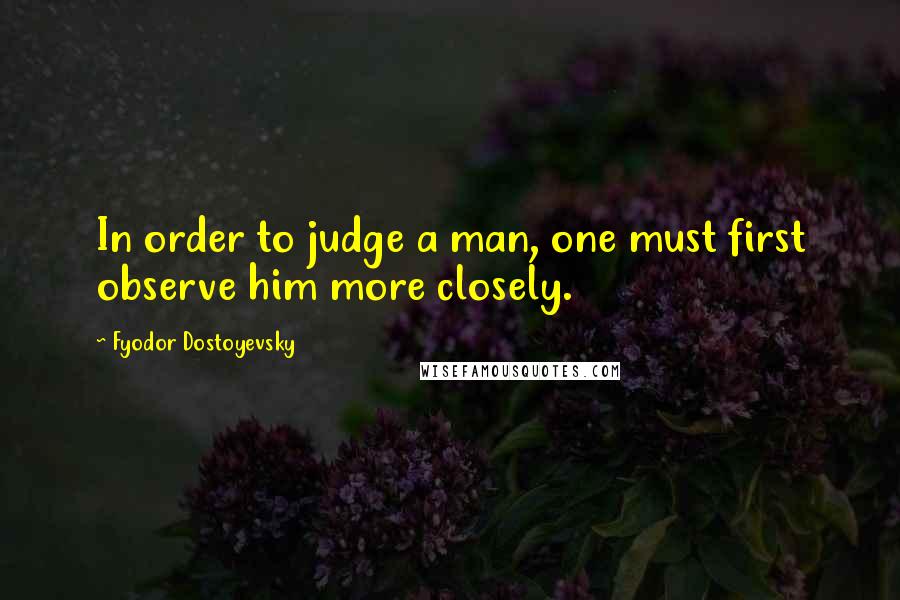Fyodor Dostoyevsky Quotes: In order to judge a man, one must first observe him more closely.