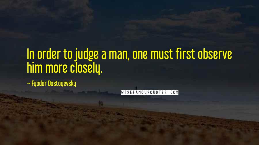 Fyodor Dostoyevsky Quotes: In order to judge a man, one must first observe him more closely.