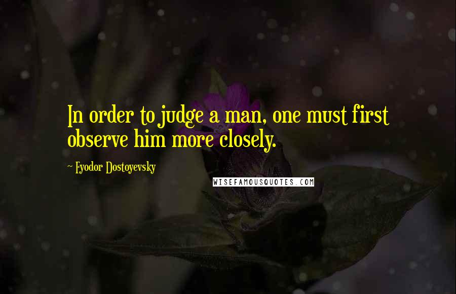 Fyodor Dostoyevsky Quotes: In order to judge a man, one must first observe him more closely.