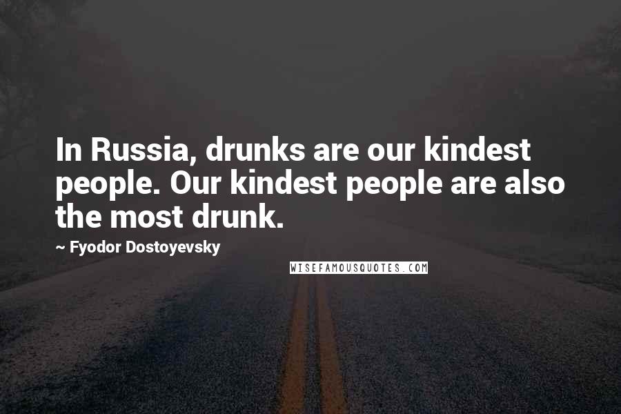 Fyodor Dostoyevsky Quotes: In Russia, drunks are our kindest people. Our kindest people are also the most drunk.