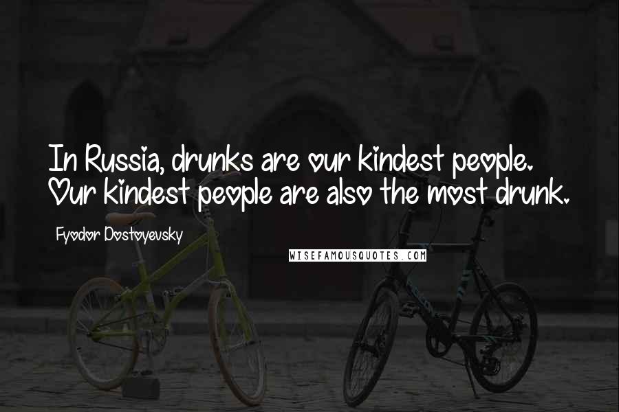 Fyodor Dostoyevsky Quotes: In Russia, drunks are our kindest people. Our kindest people are also the most drunk.