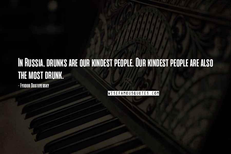 Fyodor Dostoyevsky Quotes: In Russia, drunks are our kindest people. Our kindest people are also the most drunk.