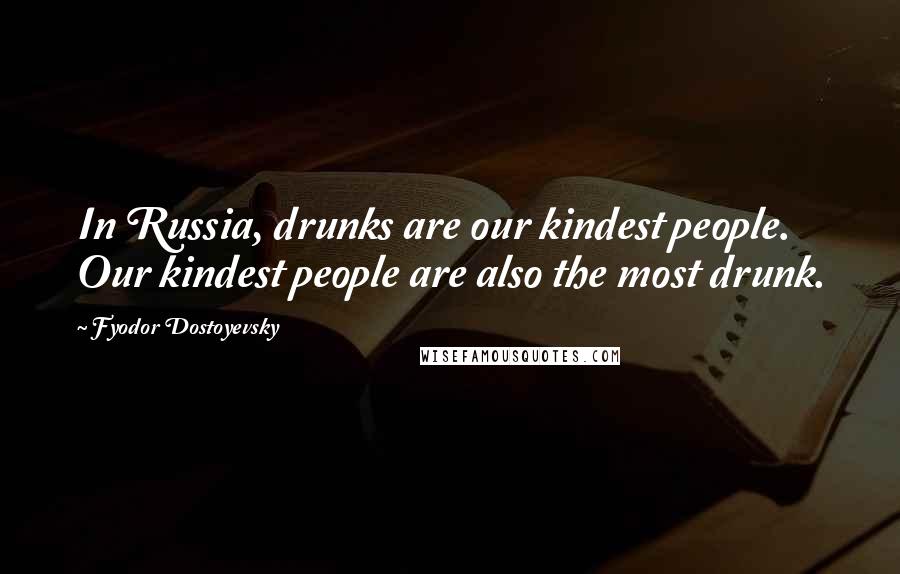 Fyodor Dostoyevsky Quotes: In Russia, drunks are our kindest people. Our kindest people are also the most drunk.