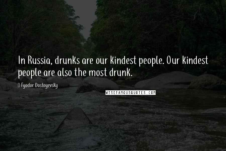 Fyodor Dostoyevsky Quotes: In Russia, drunks are our kindest people. Our kindest people are also the most drunk.