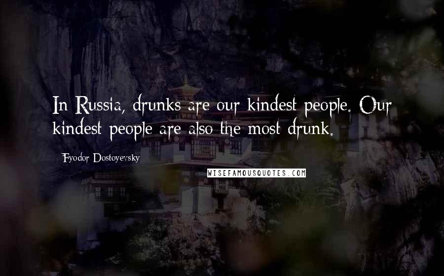 Fyodor Dostoyevsky Quotes: In Russia, drunks are our kindest people. Our kindest people are also the most drunk.