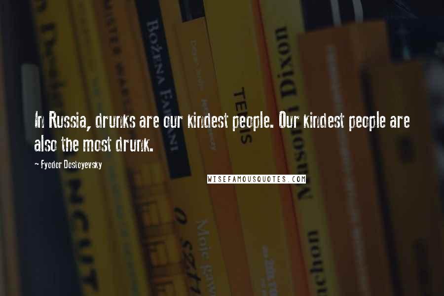 Fyodor Dostoyevsky Quotes: In Russia, drunks are our kindest people. Our kindest people are also the most drunk.