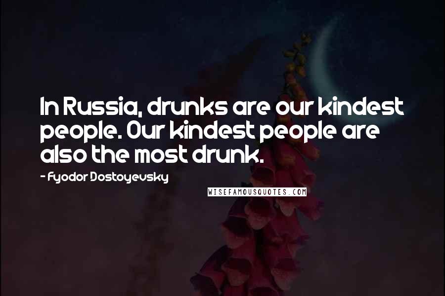 Fyodor Dostoyevsky Quotes: In Russia, drunks are our kindest people. Our kindest people are also the most drunk.