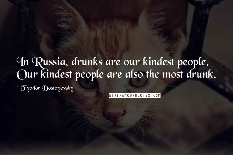 Fyodor Dostoyevsky Quotes: In Russia, drunks are our kindest people. Our kindest people are also the most drunk.