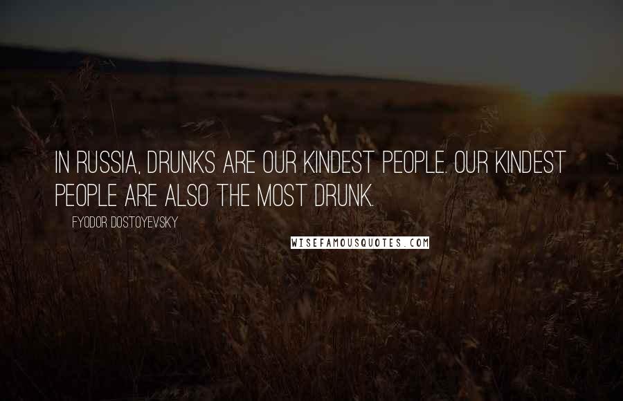 Fyodor Dostoyevsky Quotes: In Russia, drunks are our kindest people. Our kindest people are also the most drunk.