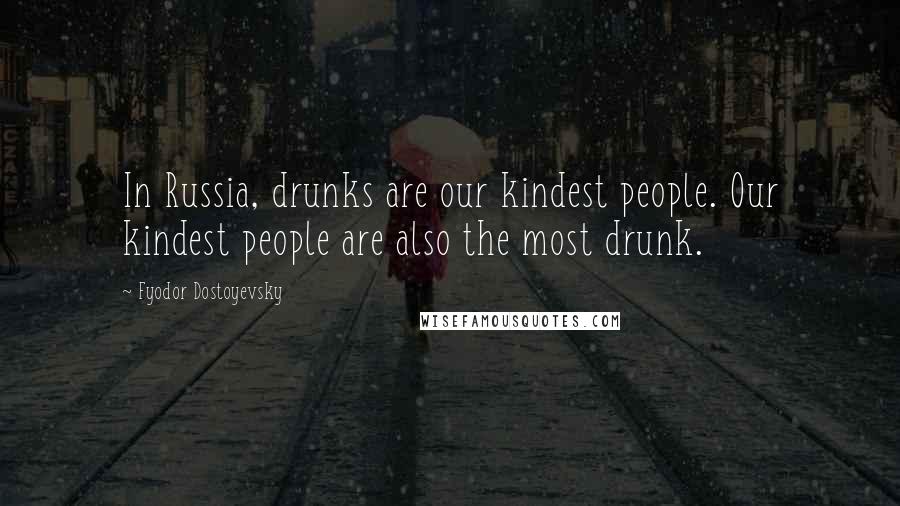 Fyodor Dostoyevsky Quotes: In Russia, drunks are our kindest people. Our kindest people are also the most drunk.