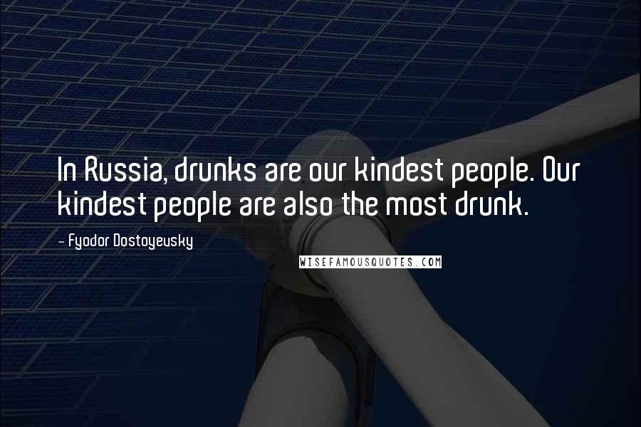 Fyodor Dostoyevsky Quotes: In Russia, drunks are our kindest people. Our kindest people are also the most drunk.