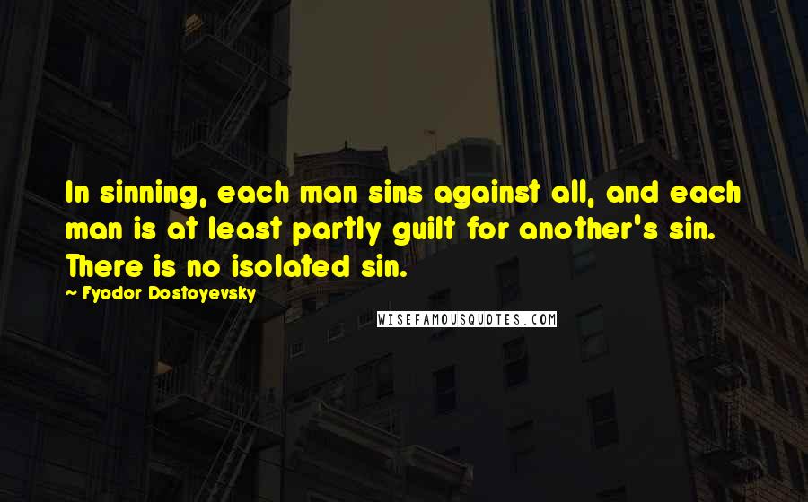 Fyodor Dostoyevsky Quotes: In sinning, each man sins against all, and each man is at least partly guilt for another's sin. There is no isolated sin.