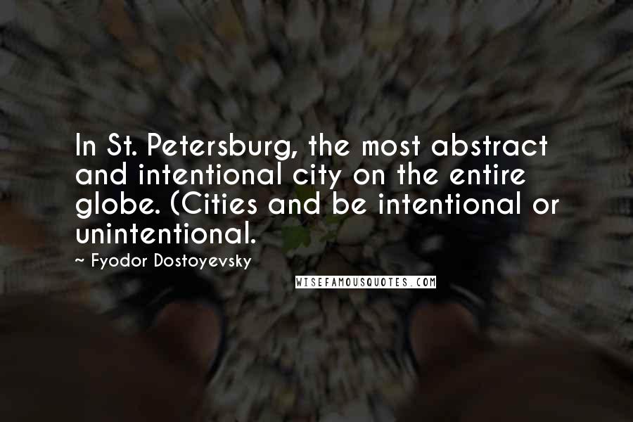 Fyodor Dostoyevsky Quotes: In St. Petersburg, the most abstract and intentional city on the entire globe. (Cities and be intentional or unintentional.