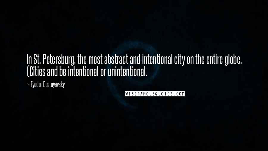 Fyodor Dostoyevsky Quotes: In St. Petersburg, the most abstract and intentional city on the entire globe. (Cities and be intentional or unintentional.