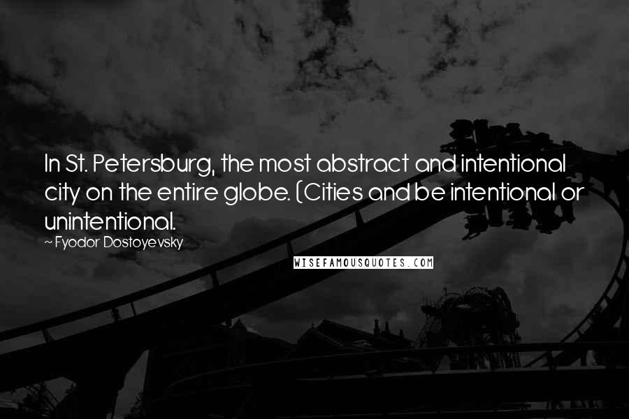 Fyodor Dostoyevsky Quotes: In St. Petersburg, the most abstract and intentional city on the entire globe. (Cities and be intentional or unintentional.