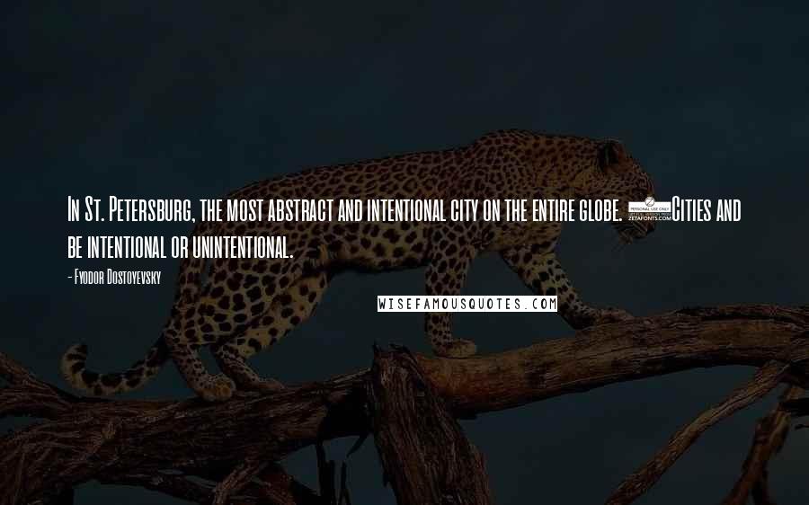 Fyodor Dostoyevsky Quotes: In St. Petersburg, the most abstract and intentional city on the entire globe. (Cities and be intentional or unintentional.