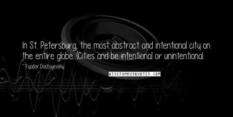 Fyodor Dostoyevsky Quotes: In St. Petersburg, the most abstract and intentional city on the entire globe. (Cities and be intentional or unintentional.