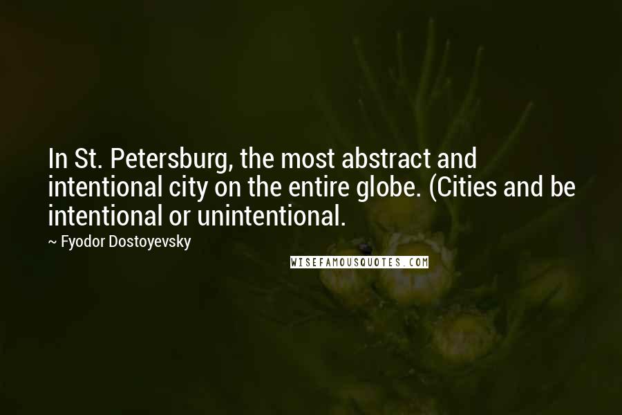 Fyodor Dostoyevsky Quotes: In St. Petersburg, the most abstract and intentional city on the entire globe. (Cities and be intentional or unintentional.