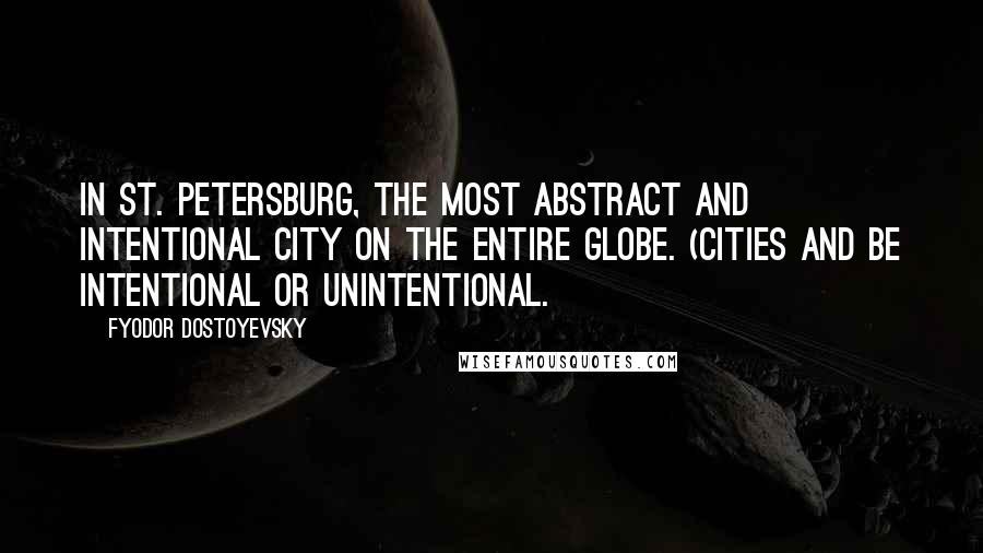 Fyodor Dostoyevsky Quotes: In St. Petersburg, the most abstract and intentional city on the entire globe. (Cities and be intentional or unintentional.