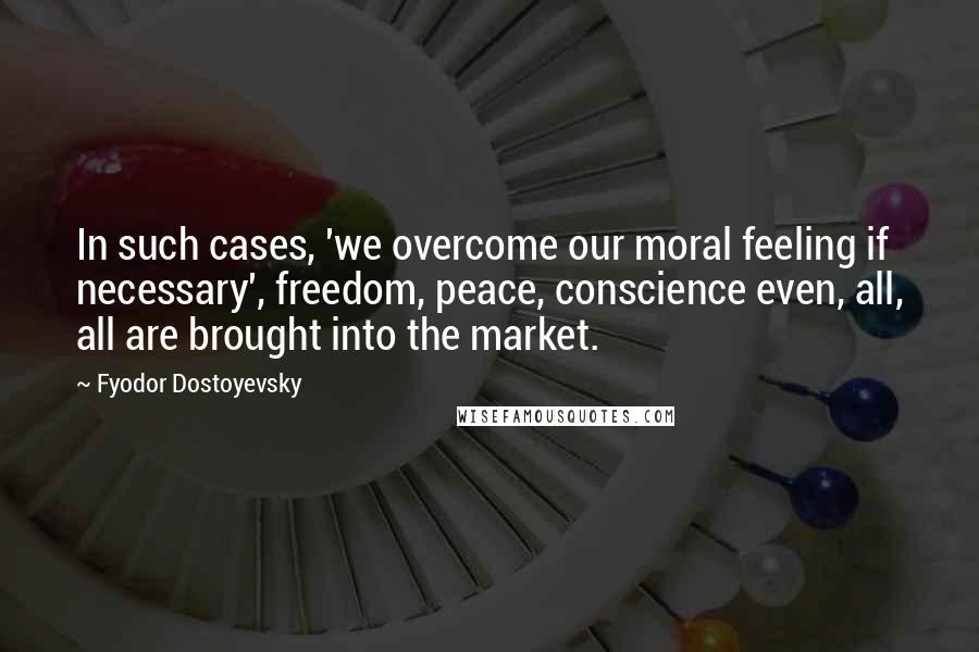 Fyodor Dostoyevsky Quotes: In such cases, 'we overcome our moral feeling if necessary', freedom, peace, conscience even, all, all are brought into the market.