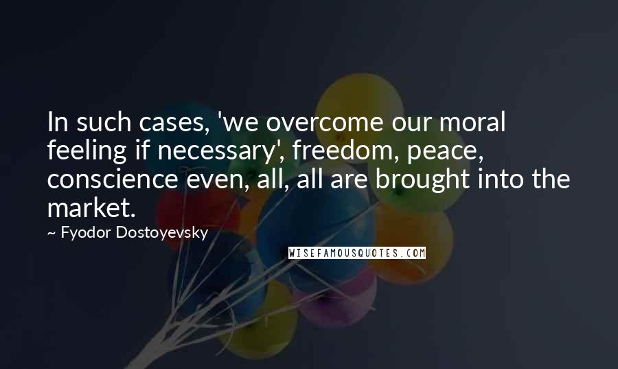 Fyodor Dostoyevsky Quotes: In such cases, 'we overcome our moral feeling if necessary', freedom, peace, conscience even, all, all are brought into the market.