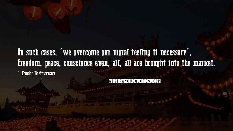 Fyodor Dostoyevsky Quotes: In such cases, 'we overcome our moral feeling if necessary', freedom, peace, conscience even, all, all are brought into the market.