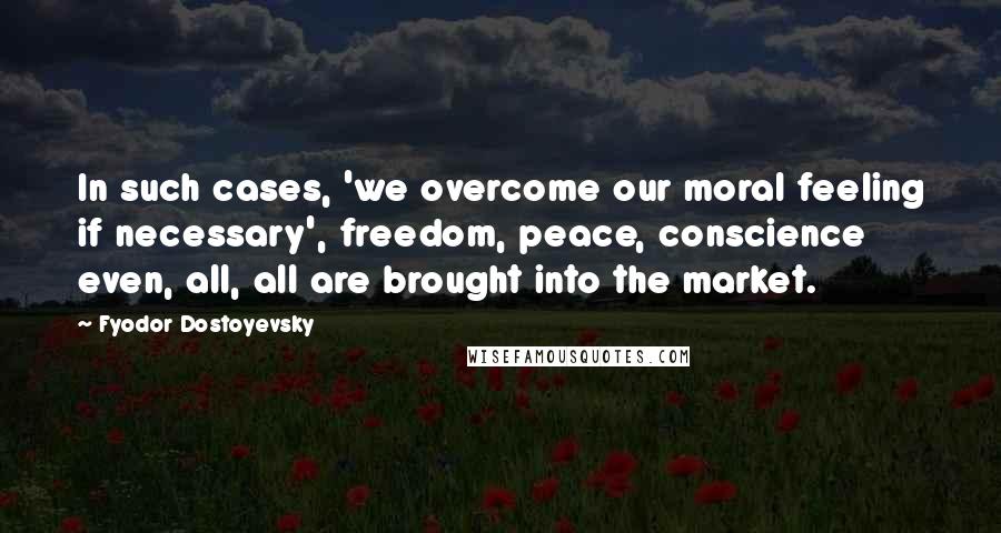 Fyodor Dostoyevsky Quotes: In such cases, 'we overcome our moral feeling if necessary', freedom, peace, conscience even, all, all are brought into the market.