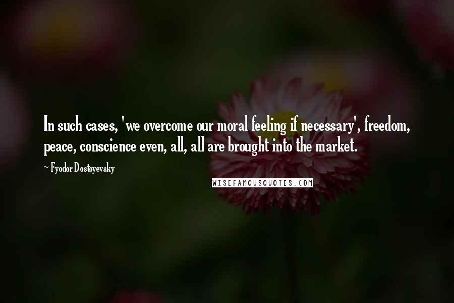 Fyodor Dostoyevsky Quotes: In such cases, 'we overcome our moral feeling if necessary', freedom, peace, conscience even, all, all are brought into the market.