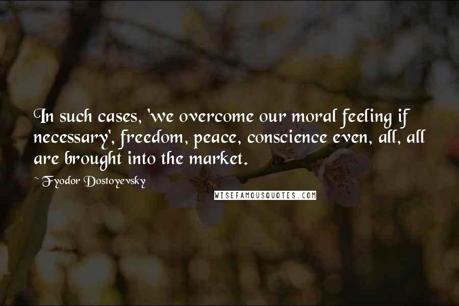 Fyodor Dostoyevsky Quotes: In such cases, 'we overcome our moral feeling if necessary', freedom, peace, conscience even, all, all are brought into the market.