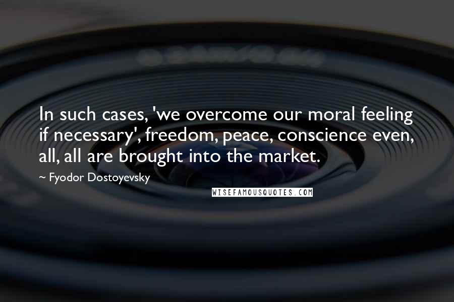 Fyodor Dostoyevsky Quotes: In such cases, 'we overcome our moral feeling if necessary', freedom, peace, conscience even, all, all are brought into the market.