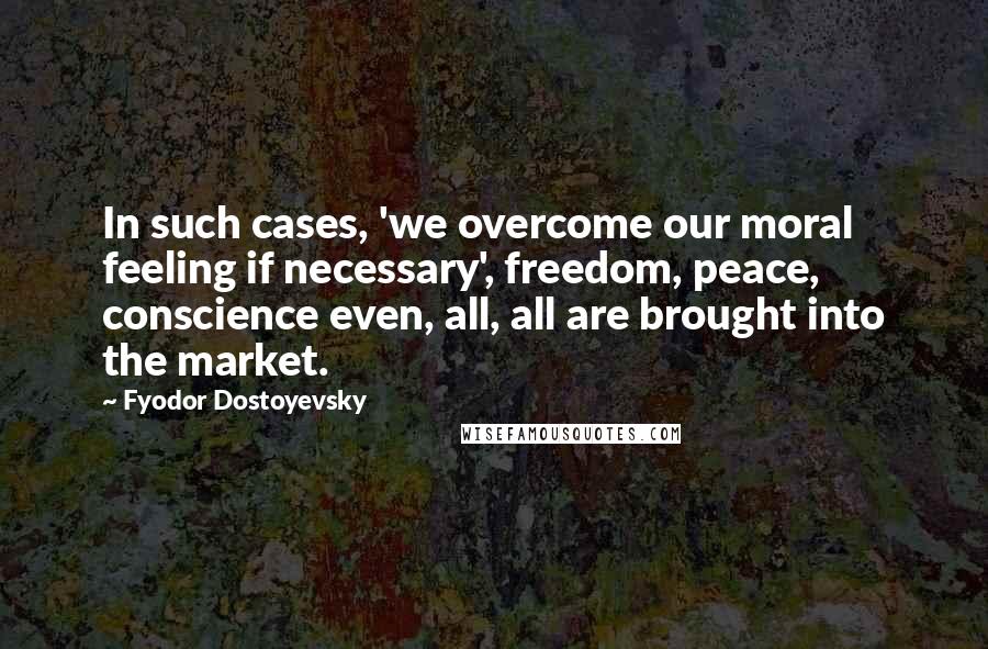 Fyodor Dostoyevsky Quotes: In such cases, 'we overcome our moral feeling if necessary', freedom, peace, conscience even, all, all are brought into the market.