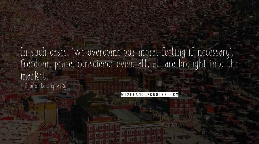 Fyodor Dostoyevsky Quotes: In such cases, 'we overcome our moral feeling if necessary', freedom, peace, conscience even, all, all are brought into the market.
