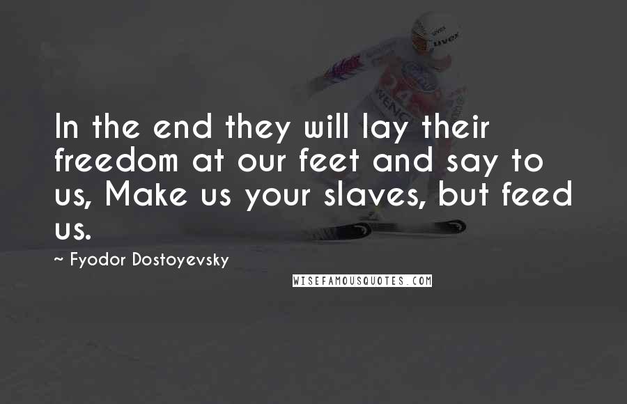 Fyodor Dostoyevsky Quotes: In the end they will lay their freedom at our feet and say to us, Make us your slaves, but feed us.