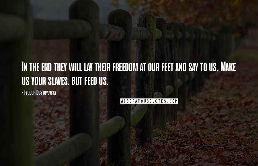 Fyodor Dostoyevsky Quotes: In the end they will lay their freedom at our feet and say to us, Make us your slaves, but feed us.