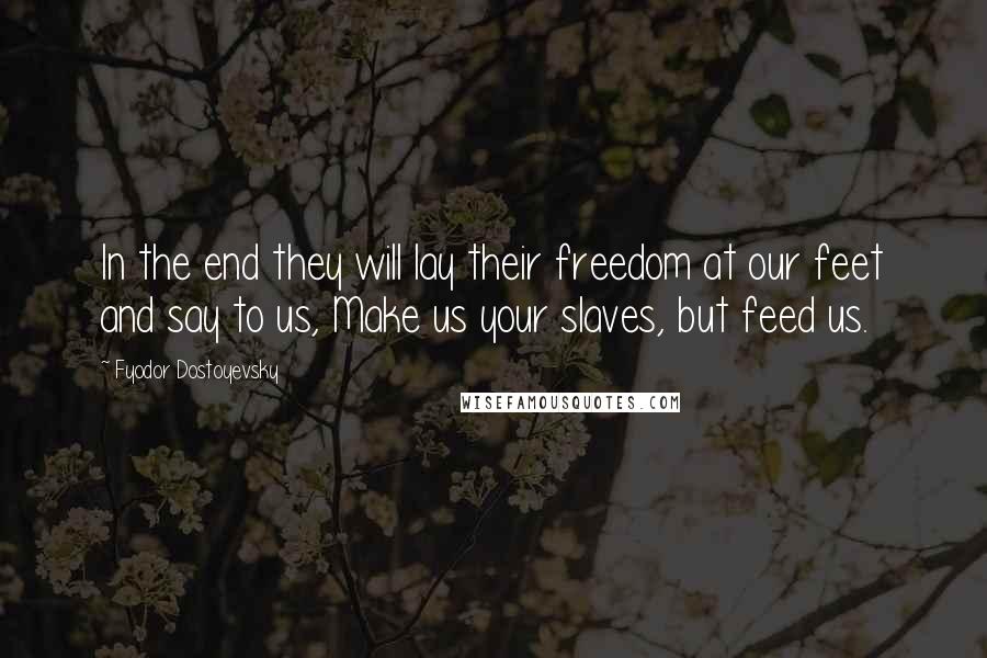 Fyodor Dostoyevsky Quotes: In the end they will lay their freedom at our feet and say to us, Make us your slaves, but feed us.