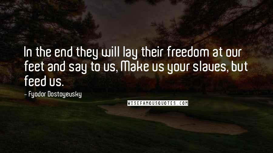 Fyodor Dostoyevsky Quotes: In the end they will lay their freedom at our feet and say to us, Make us your slaves, but feed us.