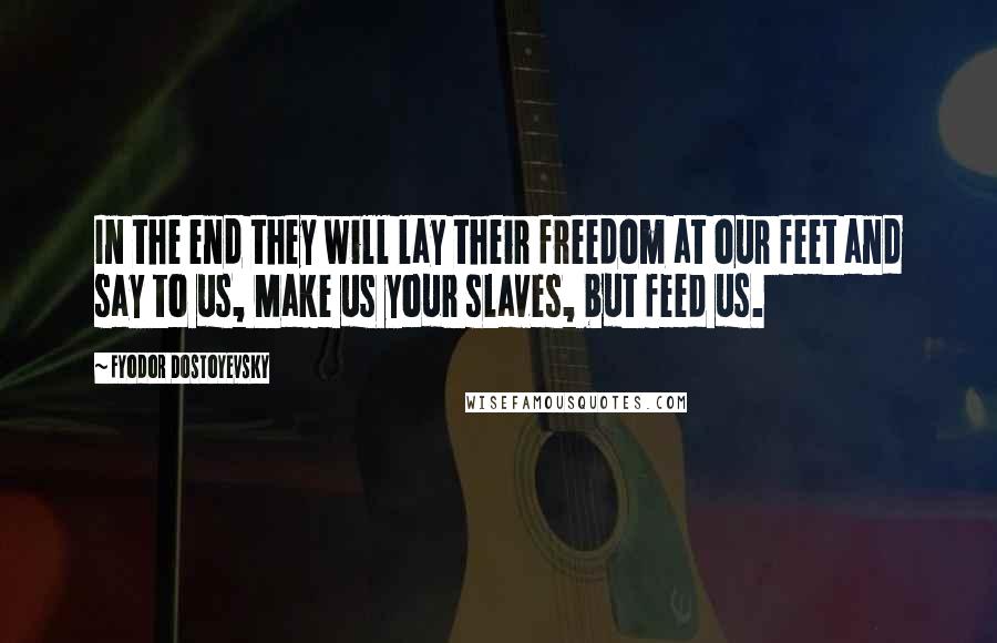 Fyodor Dostoyevsky Quotes: In the end they will lay their freedom at our feet and say to us, Make us your slaves, but feed us.