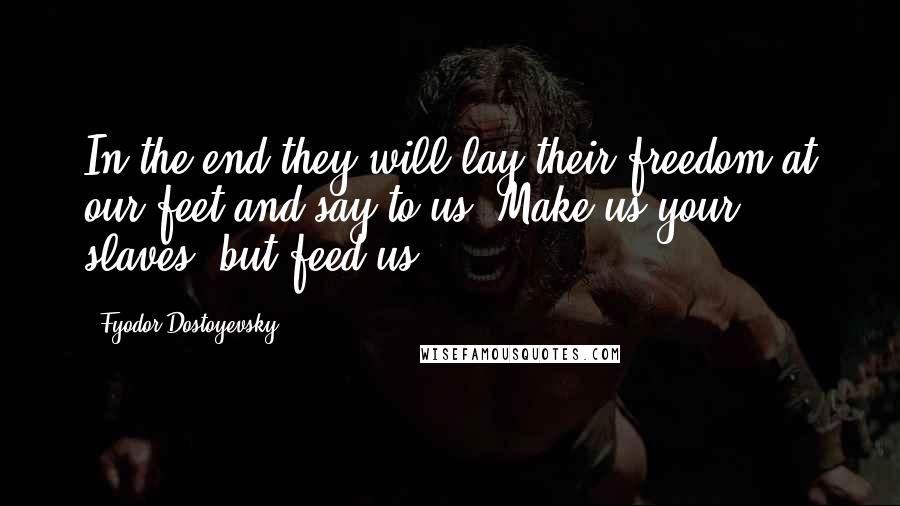 Fyodor Dostoyevsky Quotes: In the end they will lay their freedom at our feet and say to us, Make us your slaves, but feed us.