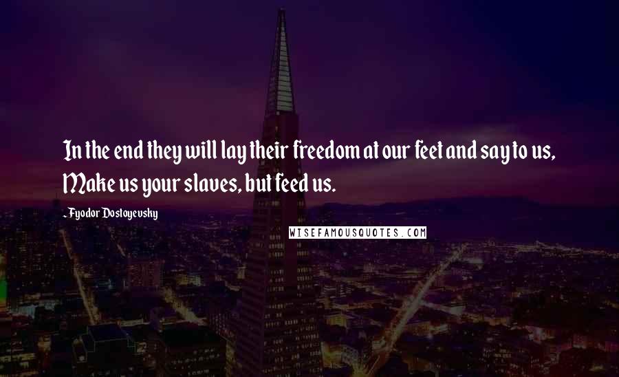 Fyodor Dostoyevsky Quotes: In the end they will lay their freedom at our feet and say to us, Make us your slaves, but feed us.