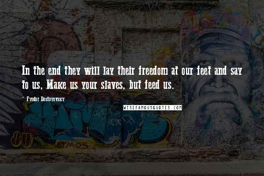 Fyodor Dostoyevsky Quotes: In the end they will lay their freedom at our feet and say to us, Make us your slaves, but feed us.