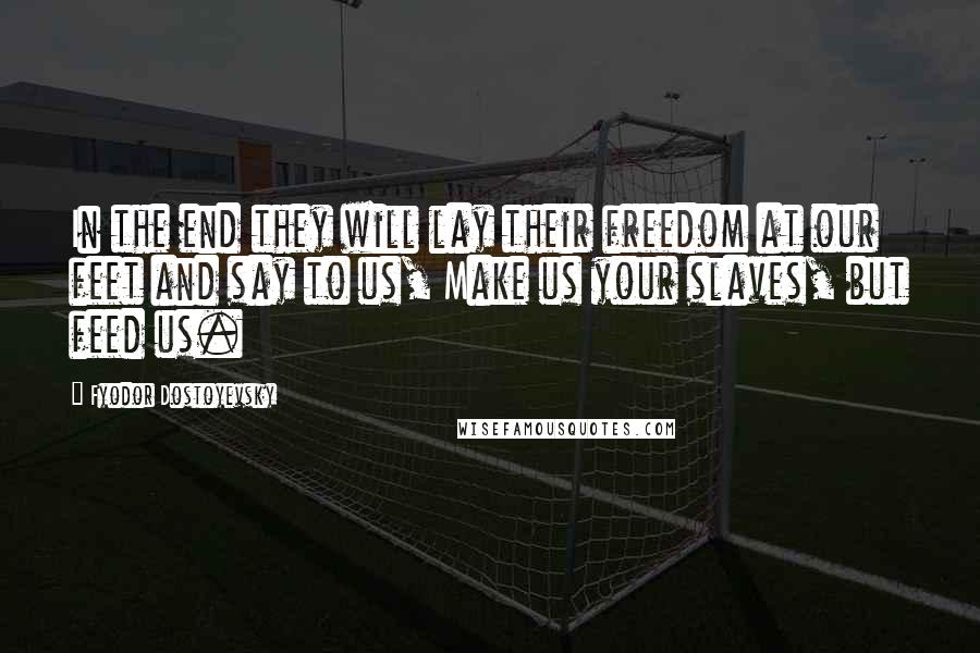 Fyodor Dostoyevsky Quotes: In the end they will lay their freedom at our feet and say to us, Make us your slaves, but feed us.