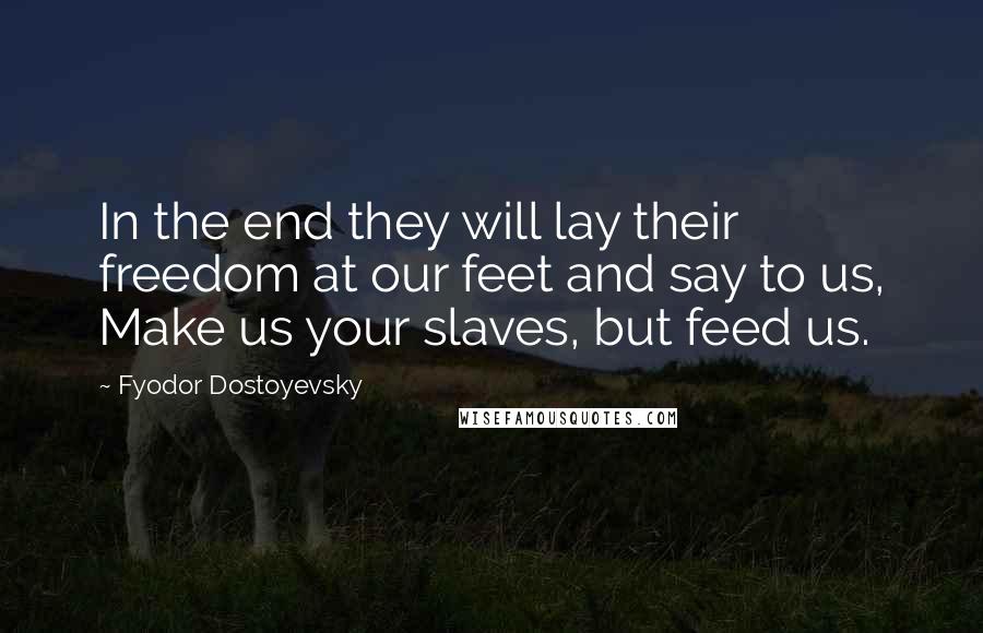 Fyodor Dostoyevsky Quotes: In the end they will lay their freedom at our feet and say to us, Make us your slaves, but feed us.