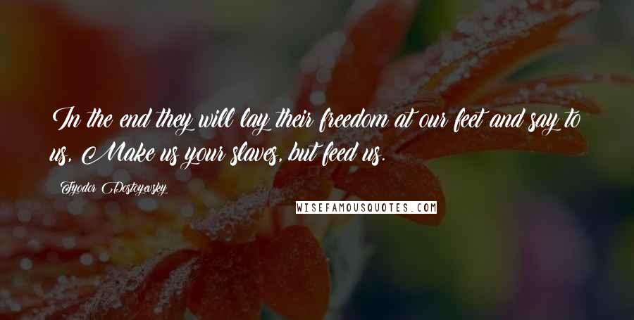 Fyodor Dostoyevsky Quotes: In the end they will lay their freedom at our feet and say to us, Make us your slaves, but feed us.