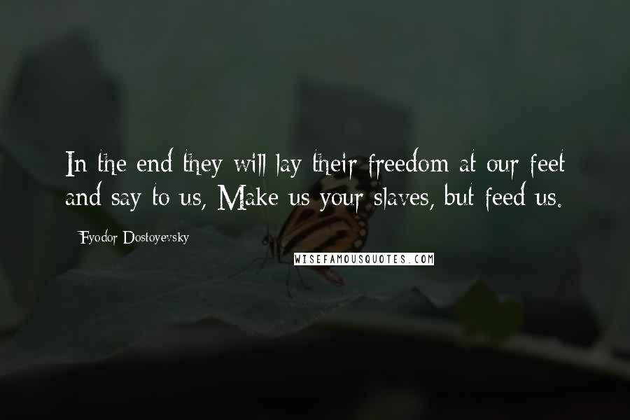 Fyodor Dostoyevsky Quotes: In the end they will lay their freedom at our feet and say to us, Make us your slaves, but feed us.